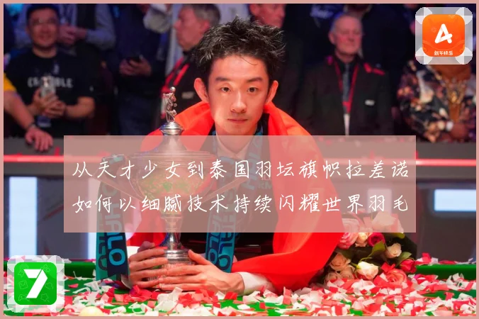 从天才少女到泰国羽坛旗帜拉差诺如何以细腻技术持续闪耀世界羽毛球赛场解析：最新赛事动态与深度分析