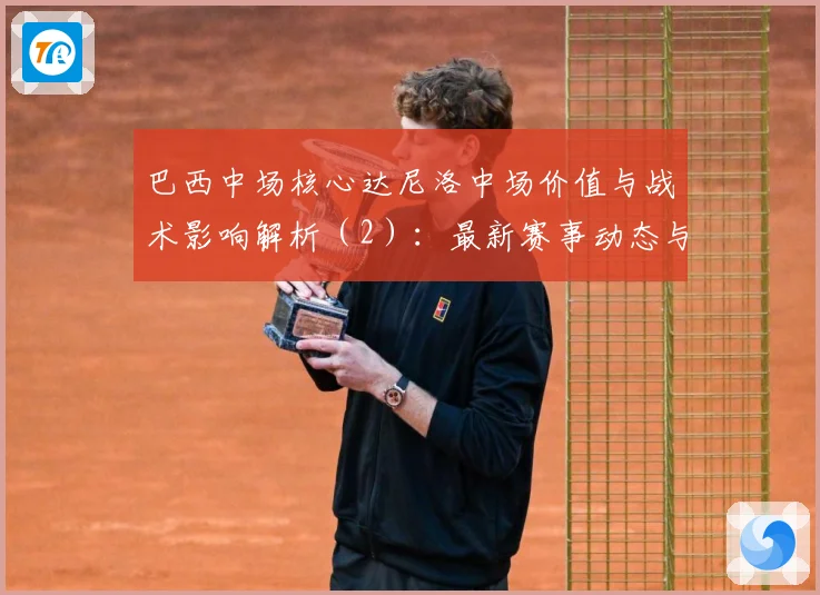 巴西中场核心达尼洛中场价值与战术影响解析（2）：最新赛事动态与深度分析