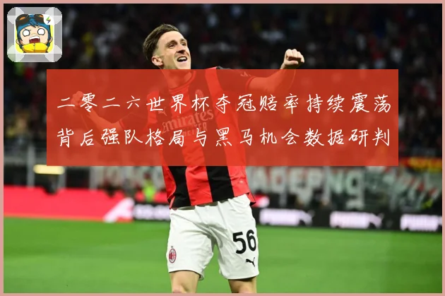 二零二六世界杯夺冠赔率持续震荡背后强队格局与黑马机会数据研判：最新赛事动态与深度分析