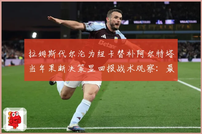 拉姆斯代尔沦为纽卡替补阿尔特塔当年果断决策显回报战术观察：最新赛事动态与深度分析