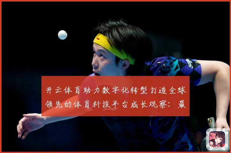 开云体育助力数字化转型打造全球领先的体育科技平台成长观察：最新赛事动态与深度分析