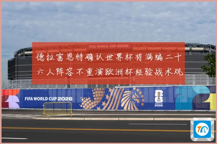 德拉富恩特确认世界杯将满编二十六人阵容不重演欧洲杯经验战术观察：最新赛事动态与深度分析