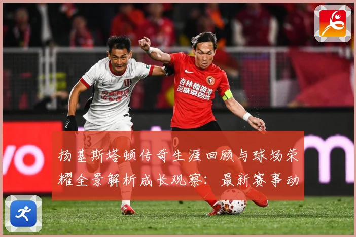 扬基斯塔顿传奇生涯回顾与球场荣耀全景解析成长观察：最新赛事动态与深度分析