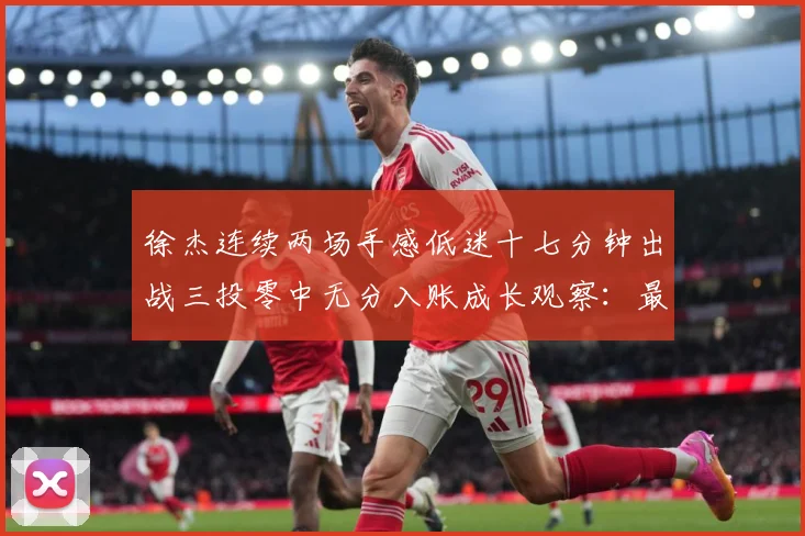 徐杰连续两场手感低迷十七分钟出战三投零中无分入账成长观察：最新赛事动态与深度分析