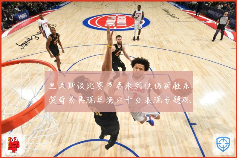 里夫斯谈比赛节奏未到位仍获胜东契奇或再现单场六十分表现专题观察：最新赛事动态与深度分析