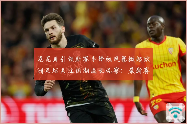 恩昆库引领新赛季锋线风暴掀起欧洲足坛关注热潮成长观察：最新赛事动态与深度分析