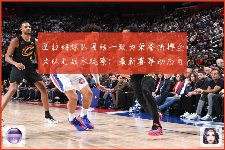 图拉姆球队团结一致为荣誉拼搏全力以赴战术观察：最新赛事动态与深度分析