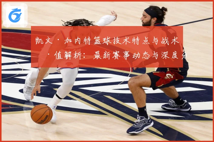 凯文·加内特篮球技术特点与战术价值解析：最新赛事动态与深度分析