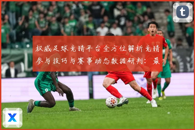 权威足球竞猜平台全方位解析竞猜参与技巧与赛事动态数据研判：最新赛事动态与深度分析