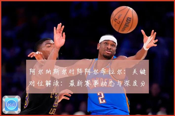 阿尔纳斯尔对阵阿尔希拉尔：关键对位解读：最新赛事动态与深度分析