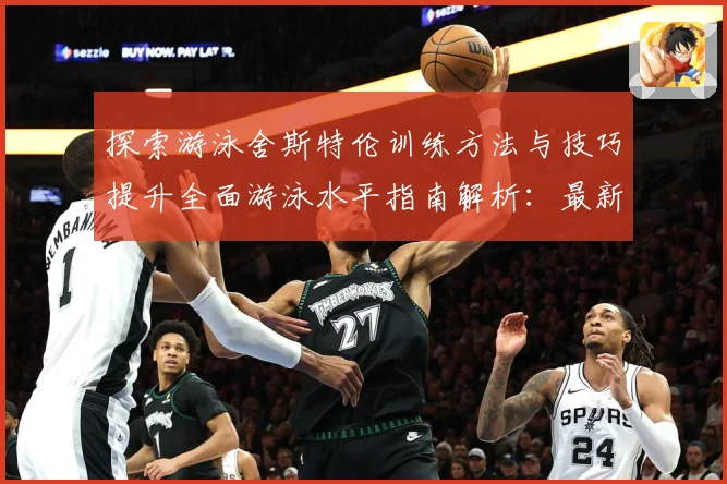 探索游泳舍斯特伦训练方法与技巧提升全面游泳水平指南解析：最新赛事动态与深度分析