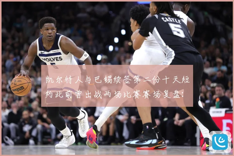 凯尔特人与巴锡续签第二份十天短约此前曾出战两场比赛赛场复盘：最新赛事动态与深度分析