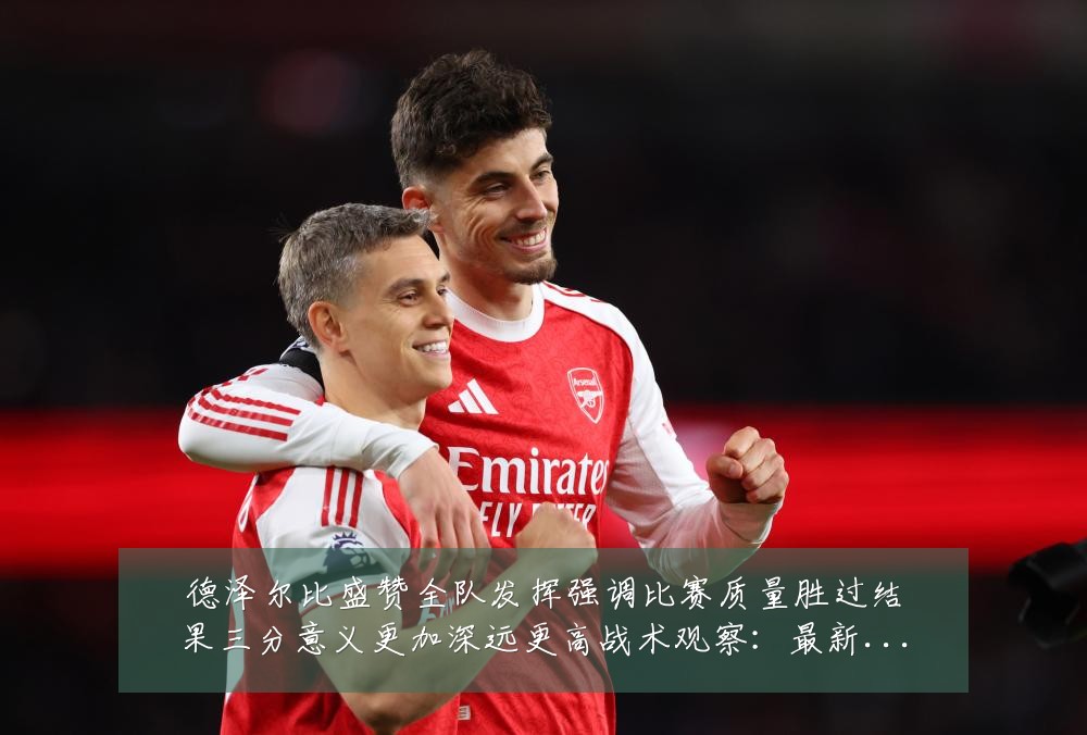德泽尔比盛赞全队发挥强调比赛质量胜过结果三分意义更加深远更高战术观察:最新赛事动态与深度分析