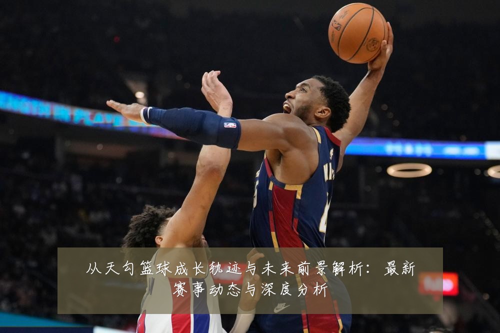 从天勾篮球成长轨迹与未来前景解析：最新赛事动态与深度分析