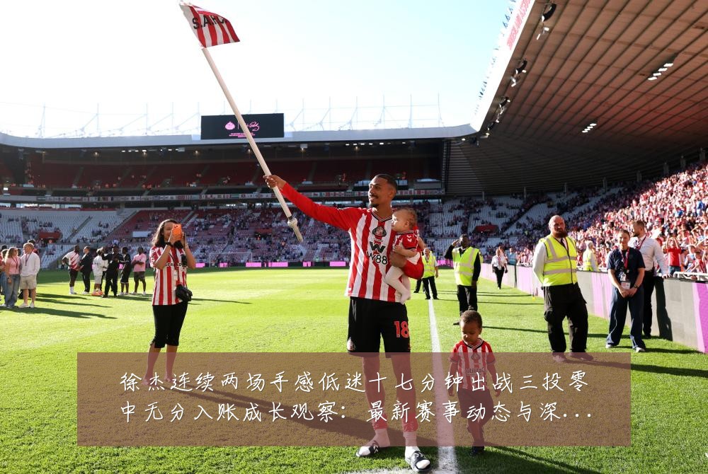 徐杰连续两场手感低迷十七分钟出战三投零中无分入账成长观察：最新赛事动态与深度分析