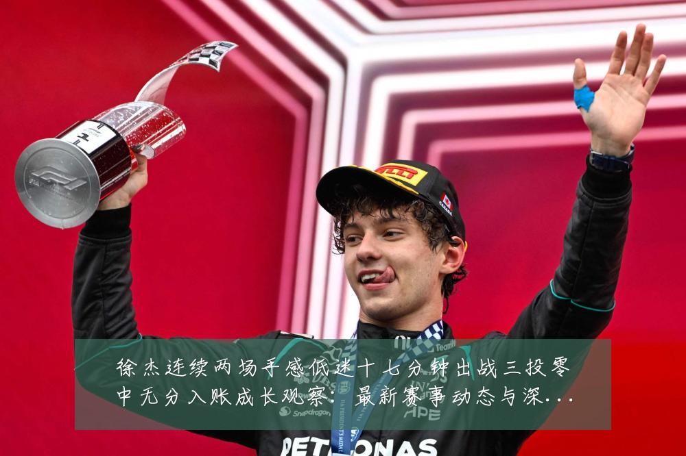 徐杰连续两场手感低迷十七分钟出战三投零中无分入账成长观察：最新赛事动态与深度分析