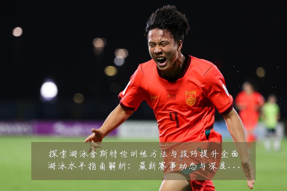 探索游泳舍斯特伦训练方法与技巧提升全面游泳水平指南解析：最新赛事动态与深度分析