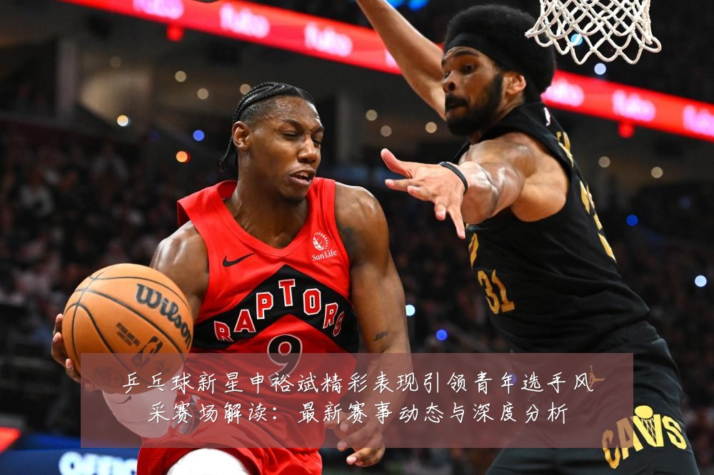 乒乓球新星申裕斌精彩表现引领青年选手风采赛场解读:最新赛事动态与深度分析