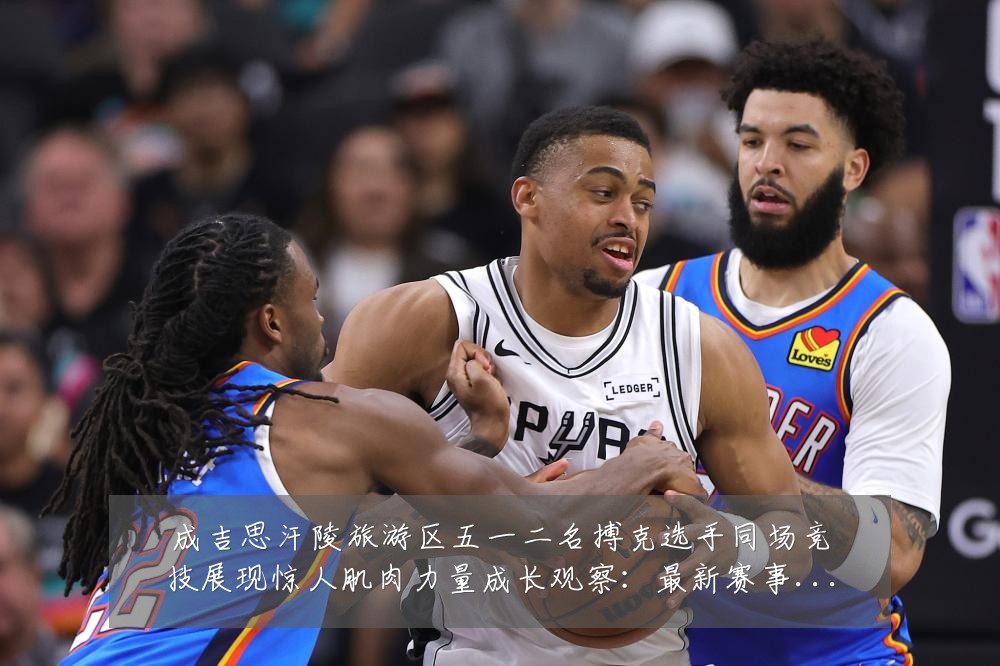 成吉思汗陵旅游区五一二名搏克选手同场竞技展现惊人肌肉力量成长观察:最新赛事动态与深度分析