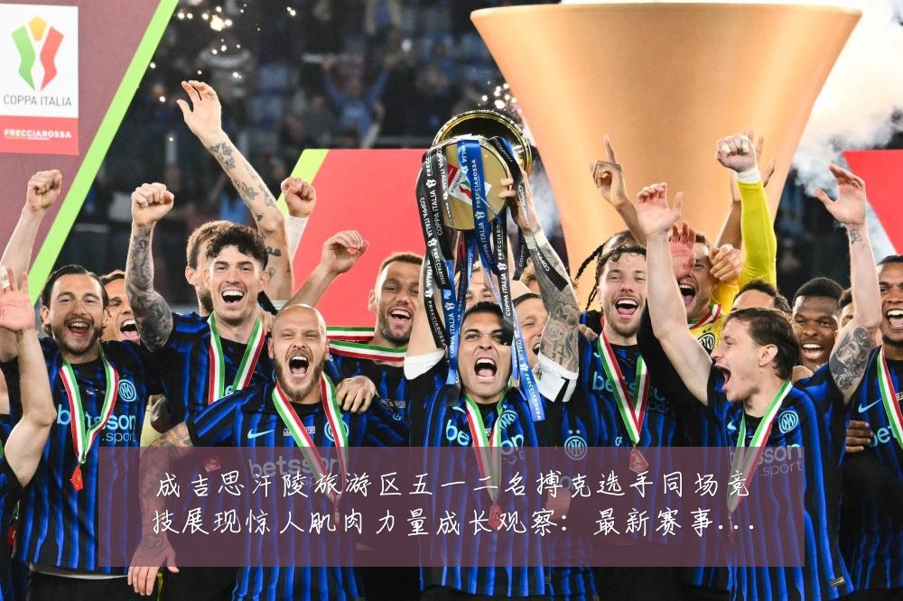 成吉思汗陵旅游区五一二名搏克选手同场竞技展现惊人肌肉力量成长观察:最新赛事动态与深度分析