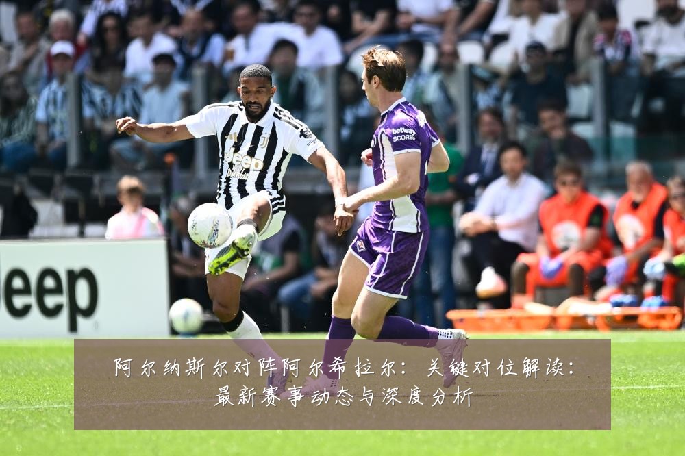 阿尔纳斯尔对阵阿尔希拉尔:关键对位解读:最新赛事动态与深度分析