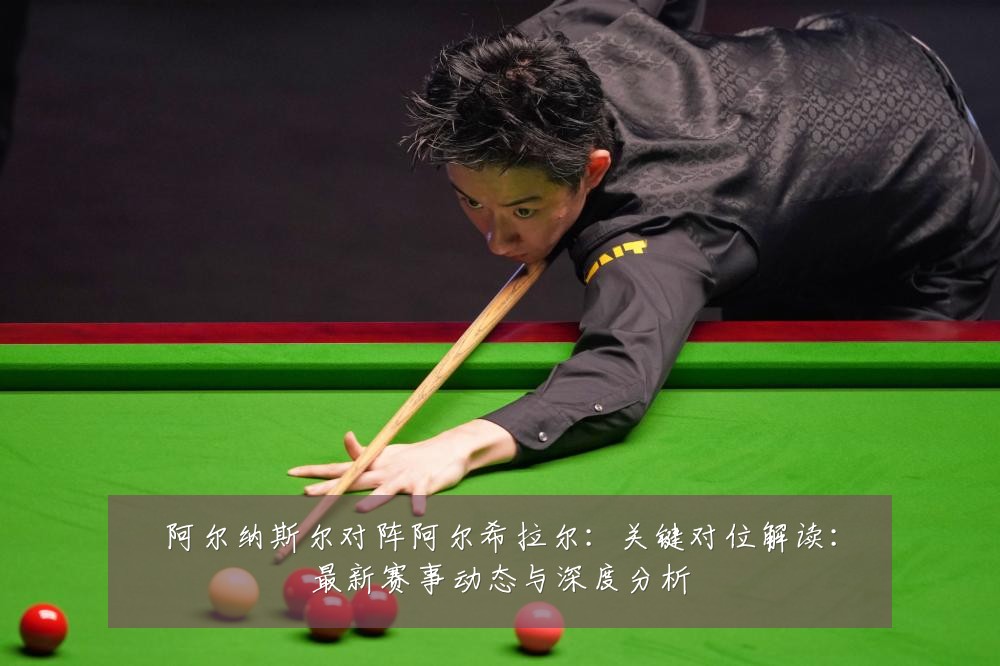 阿尔纳斯尔对阵阿尔希拉尔:关键对位解读:最新赛事动态与深度分析