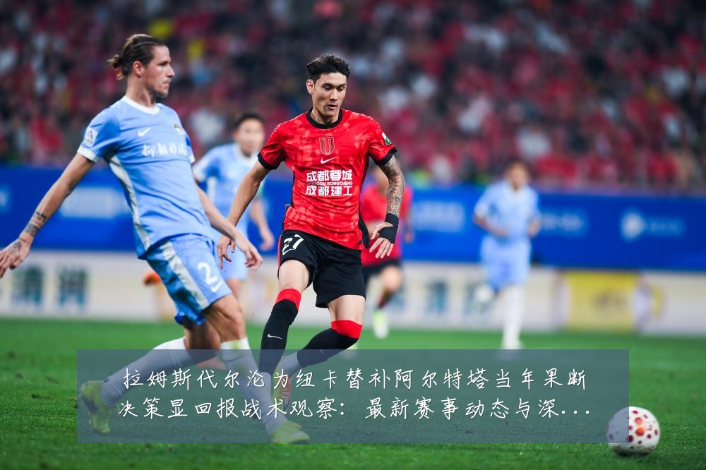 拉姆斯代尔沦为纽卡替补阿尔特塔当年果断决策显回报战术观察:最新赛事动态与深度分析