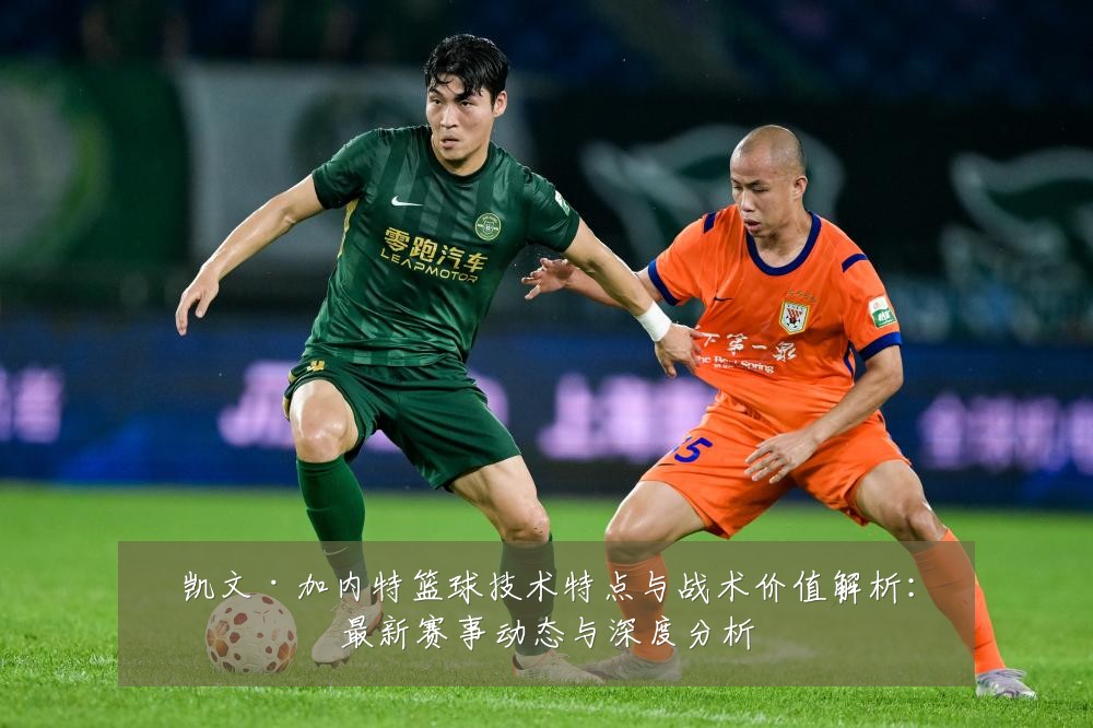 凯文·加内特篮球技术特点与战术价值解析:最新赛事动态与深度分析