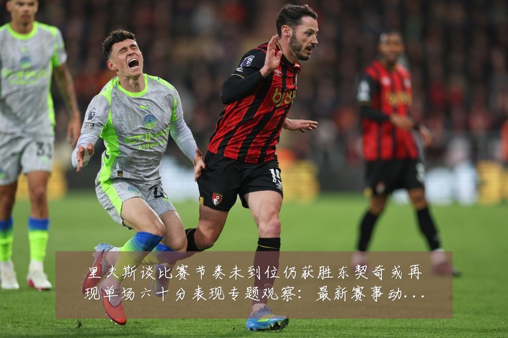 里夫斯谈比赛节奏未到位仍获胜东契奇或再现单场六十分表现专题观察:最新赛事动态与深度分析